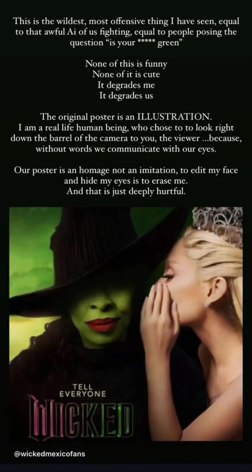 “This is the wildest, most offensive thing I have seen, equal to that awful AI of us fighting, equal to people posing the question ‘is your [pussy] green.’ None of this is funny. None of it is cute. It degrades me. It degrades us. The original poster is an ILLUSTRATION. I am a real life human being, who chose to look right down the barrel of the camera to you, the viewer … beause, without words we communicate with our eyes. Our poster is an homage not an imitation, to edit my face and hide my eyes is to erase me. And that is just deeply hurtful.”