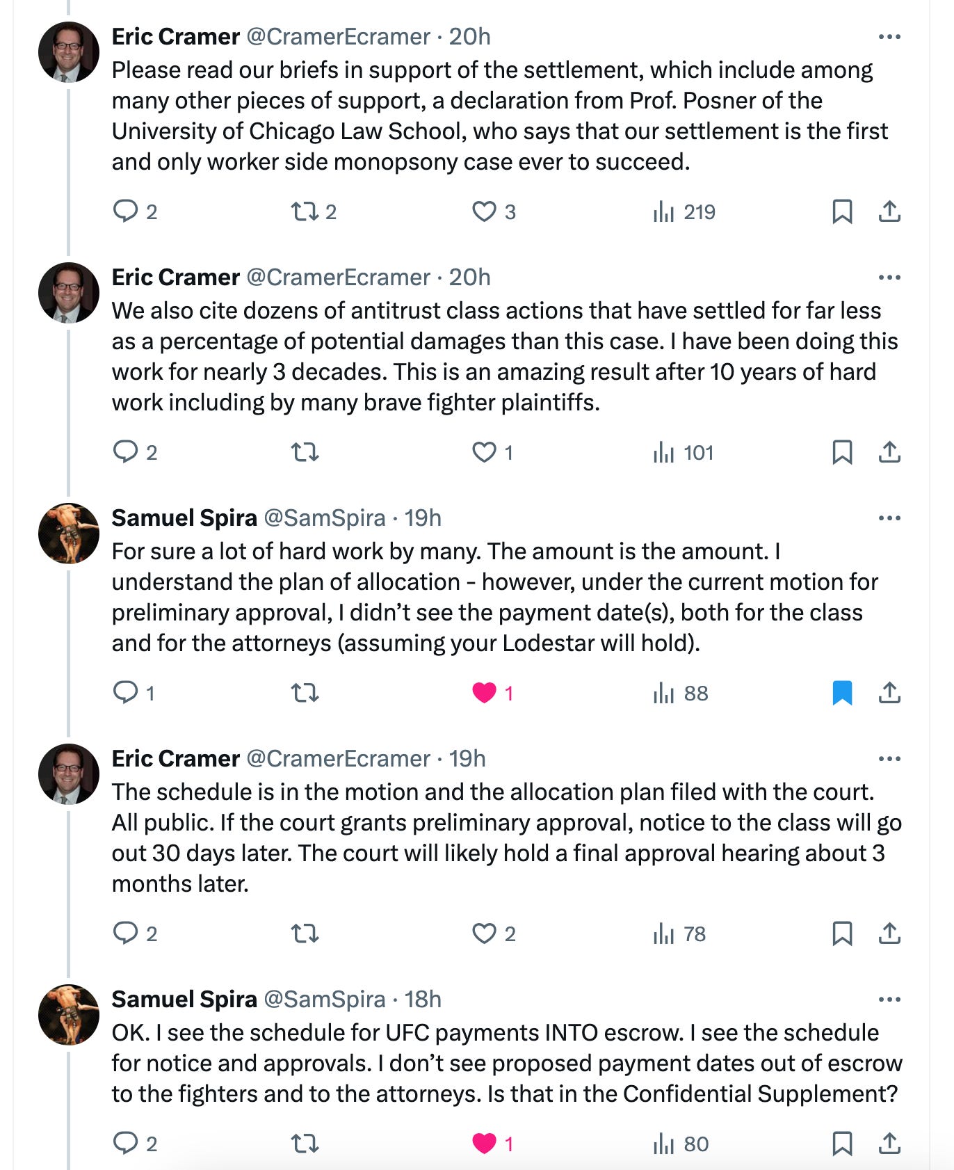 Eric Cramer @CramerEcramer · Oct 19 Please read our briefs in support of the settlement, which include among many other pieces of support, a declaration from Prof. Posner of the University of Chicago Law School, who says that our settlement is the first and only worker side monopsony case ever to succeed. Eric Cramer @CramerEcramer · Oct 19 We also cite dozens of antitrust class actions that have settled for far less as a percentage of potential damages than this case. I have been doing this work for nearly 3 decades. This is an amazing result after 10 years of hard work including by many brave fighter plaintiffs. Samuel Spira @SamSpira · Oct 19 For sure a lot of hard work by many. The amount is the amount. I understand the plan of allocation - however, under the current motion for preliminary approval, I didn’t see the payment date(s), both for the class and for the attorneys (assuming your Lodestar will hold). Eric Cramer @CramerEcramer · Oct 19 The schedule is in the motion and the allocation plan filed with the court. All public. If the court grants preliminary approval, notice to the class will go out 30 days later. The court will likely hold a final approval hearing about 3 months later. Samuel Spira @SamSpira · Oct 19 OK. I see the schedule for UFC payments INTO escrow. I see the schedule for notice and approvals. I don’t see proposed payment dates out of escrow to the fighters and to the attorneys. Is that in the Confidential Supplement? Eric Cramer @CramerEcramer · 22h We have filed the allocation plan with the court. It is all out in the open. What would you like to know? Samuel Spira @SamSpira · 20h I was given estimated payments for some of my clients for earlier settlement - assuming timely claims submitted on their behalf, I’ve been asking for the timing of the payments to the fighters and to the attorneys (assuming your fees r approved). Eric Cramer @CramerEcramer · 20h The judge controls the schedule, not the lawyers. When and if the court imposes a schedule for the rest of the settlement process, it will be public and placed on the settlement website. Samuel Spira @SamSpira · 20h Seems to me the judge APPROVES the schedule as proposed by the lawyers. A settlement with hundreds of pages filed with the Court and nowhere does it say when payments r made to the class and the lawyers? OK 🎁 Eric Cramer @CramerEcramer · 20h There is a proposed schedule: notice goes out; time for class to review; briefs get filed; final approval hearing in 3.5 months; if approved, claim forms go out; process would then take 60 ish days; then court would need to approve distribution. It’s all in the allocation plan. Samuel Spira @SamSpira · 19h Thx for clarifying (not exactly). So why the need for bond to be posted for the attorneys’ fees. BTW, I noticed some inaccuracies in your declaration para’s 7 & 8. U must have forgot our conference call in 2014. Eric Cramer @CramerEcramer · 12h You are misreading the settlement agreement. Happy to explain that provision about the letter of credit, but that’s just a contingency. You can call me and I’ll explain.