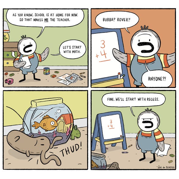 Reggie, a kid penguin dressed in overalls, stands in his messy bedroom holding some papers, pretending to be a teacher. He gestures to an easel that shows 3+4= . “Bubba? Rover?” he asks, but nobody responds. In the next panel we see a stuffed bunny fall down next to a goldfish in its fishbowl. Reggie looks defeated and says, “Fine. We’ll start with recess.”