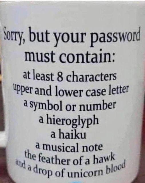 May be an image of coffee cup and text that says "Sorry, but your password must contain: at least 8 characters upper and lower case letter a symbol or number a hieroglyph a haiku a musical note the feather of a hawk blood and a drop of unicorn"