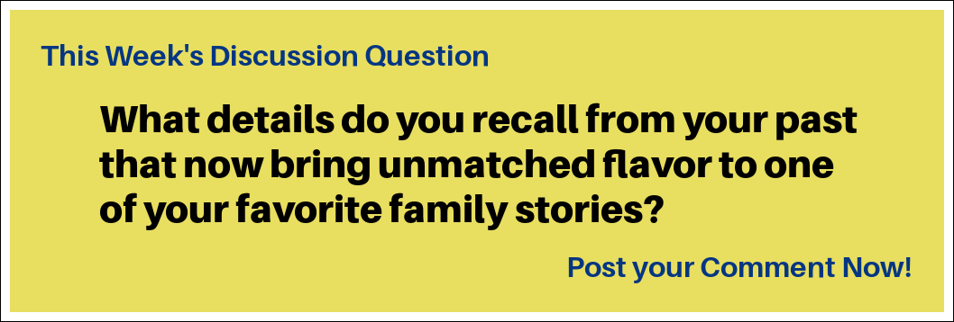 This week's discussion question: "What details do you recall from your past that now bring unmatched flavor to one of your favorite family stories?"