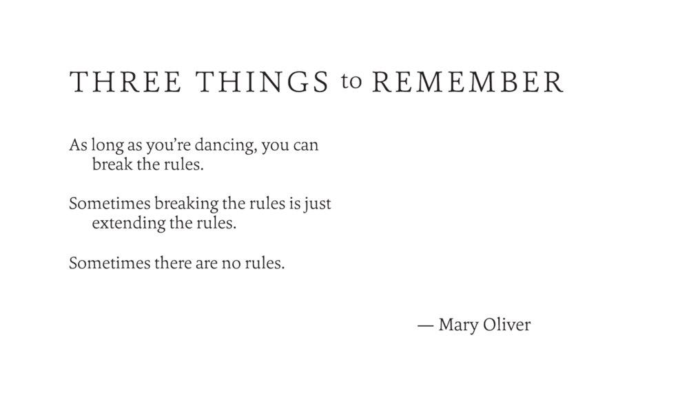 THREE THINGS TO REMEMBER As long as you’re dancing, you can break the rules. Sometimes breaking the rules is just extending the rules. Sometimes there are no rules. - Mary Oliver