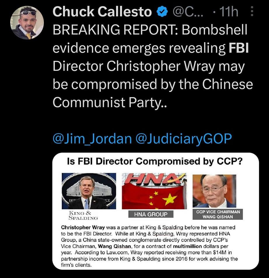May be an image of 1 person and text that says '4G 00% fbi Top Latest People Photos Chuck Callesto BREAKING REPORT: Bombshell evidence emerges revealing FBI Director Christopher Wray may be compromised by the Chinese Communist Party.. @Jim Jordan JudiciaryGOP Is FBI Director Compromised by CCP? CHAIRMAN According clients. by thanS14M 218K Show this thread People "'