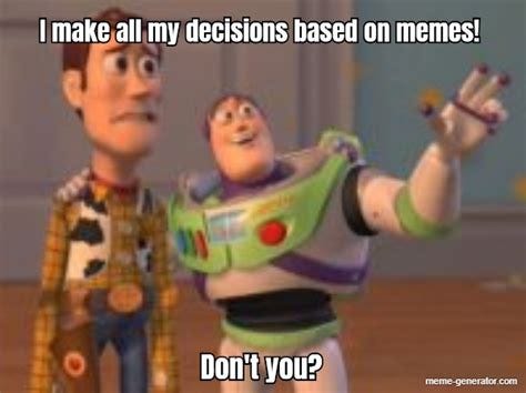 I make all my decisions based on memes! Don't you? - Meme Generator