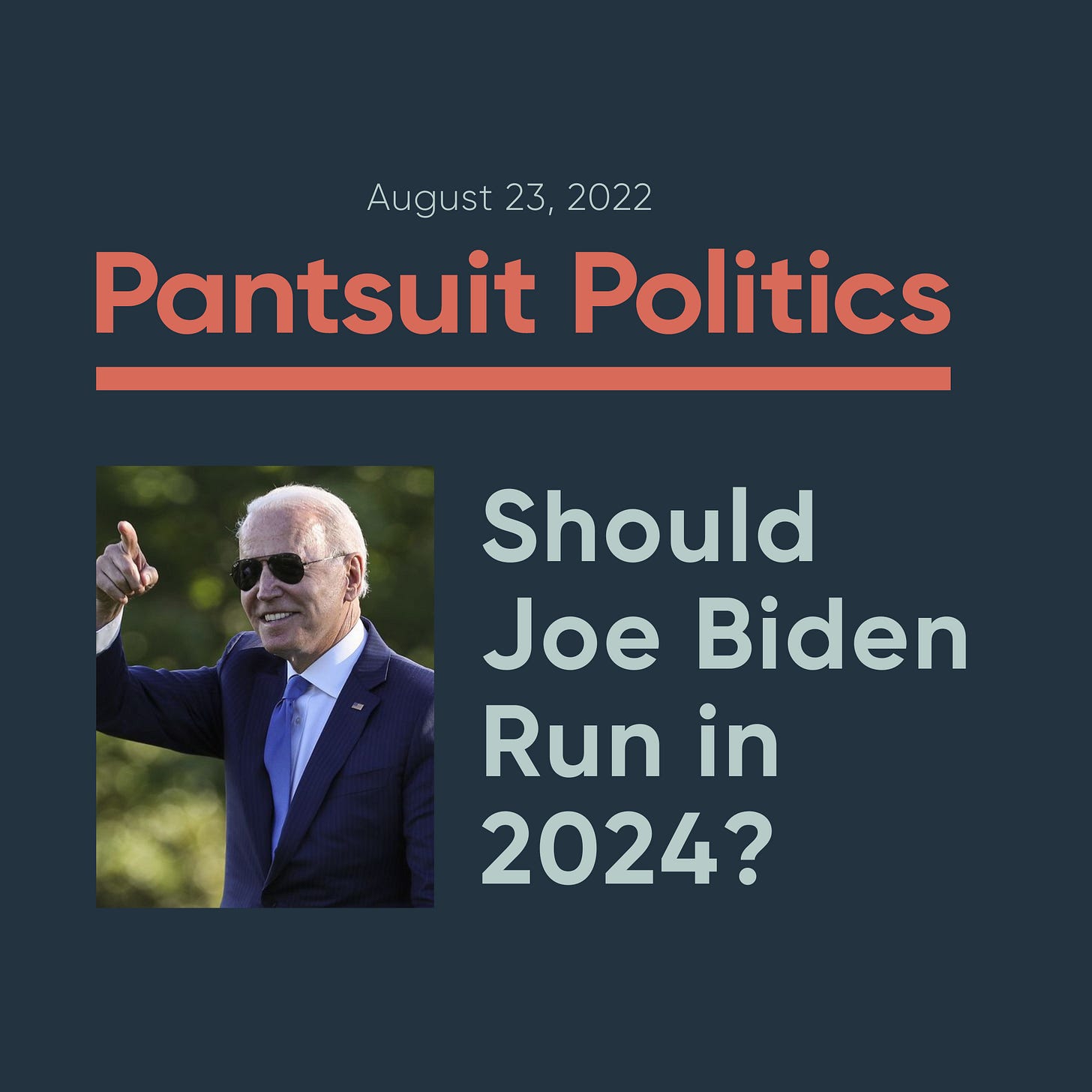 August 23, 2022 Pantsuit Politics: Should Joe Biden Run in 2024? Blue Background with Sea Green and Orange Text. A Picture of Joe Biden in his signature aviator sunglasses smiling outdoors and pointing in the distance.