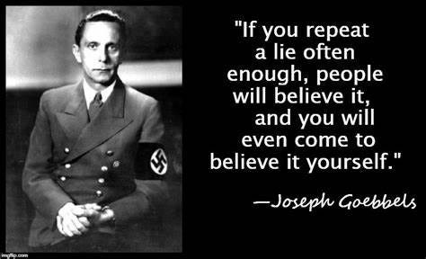 The illusion of truth effect - repeat a lie often enough and it becomes the truth