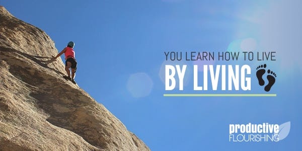 Fear of failure plagues everyone at one time or another, so how can you gain courage? When you choose to learn how to live by living, you don't have regrets about failure. | You Learn How to Live By Living //productiveflourishing.com/you-learn-how-to-live-by-living/