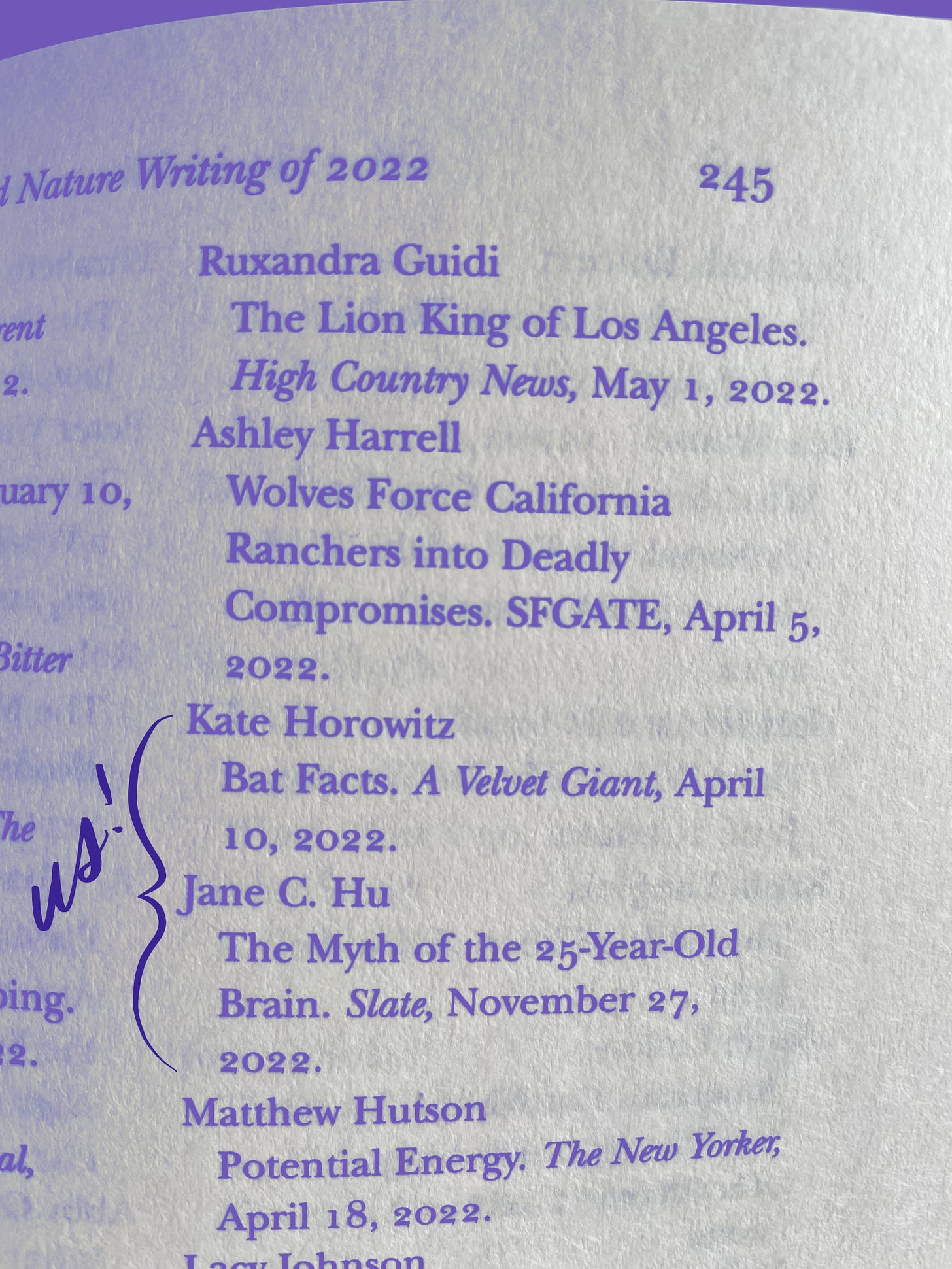 Photograph of a book’s index page listing authors, the titles of their work, the outlets in which they were published, and the date. Included in the list are two important entries: “Kate Horowitz / Bat Facts. A Velvet Giant, April 10, 2022.” and “Jane C. Hu / The Myth of the 25-Year-Old Brain. Slate, November 27, 2022.” Handwritten purple script beside the two entries says “Us!”