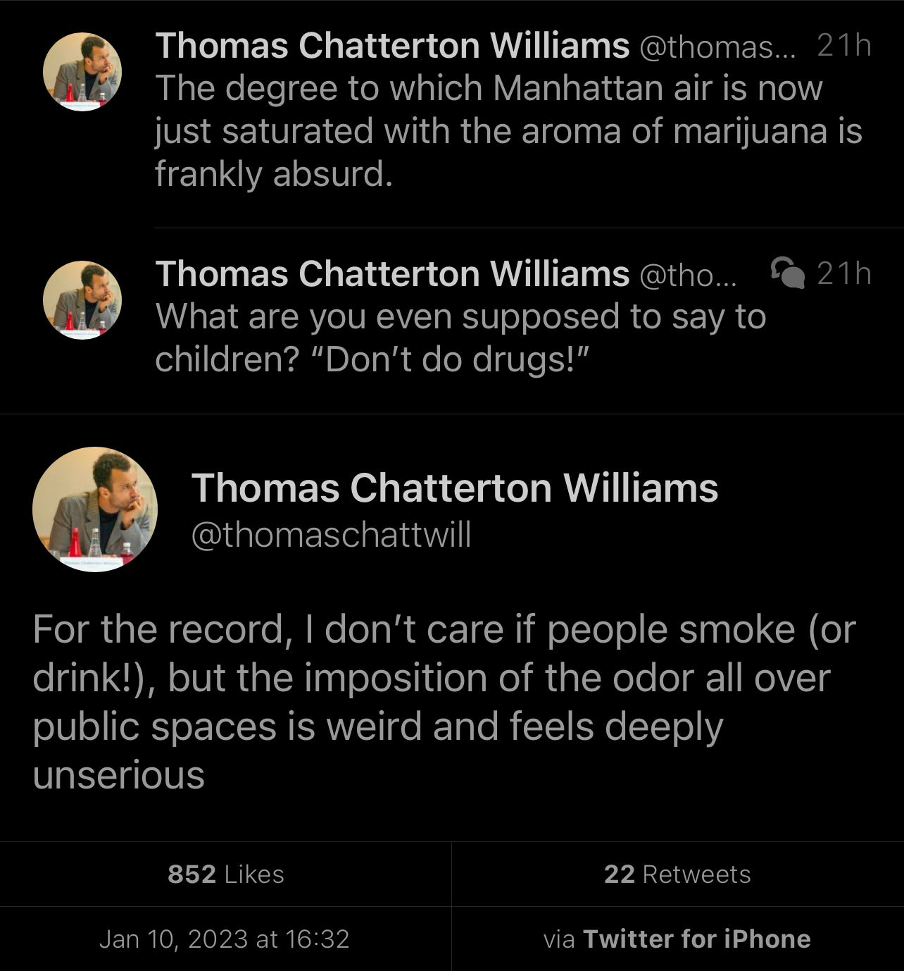 Three tweet thread by Thomas Chatterton Williams: “The degree to which Manhattan air is now just saturated with the aroma of marijuana is frankly absurd.” “What are you even supposed to say to children? “Don’t do drugs!”” “For the record, I don’t care if people smoke (or drink!), but the imposition of the odor all over public spaces is weird and feels deeply unserious”