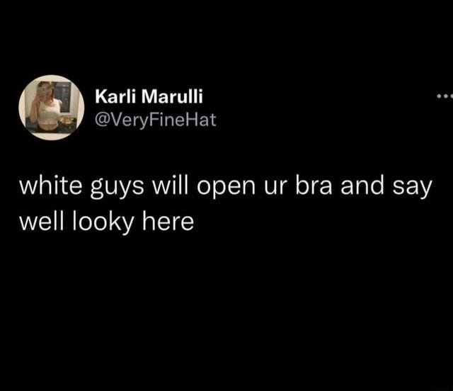 Karli Marulli Fy @VeryFineHat white guys will open ur bra and say well  looky here - iFunny Brazil