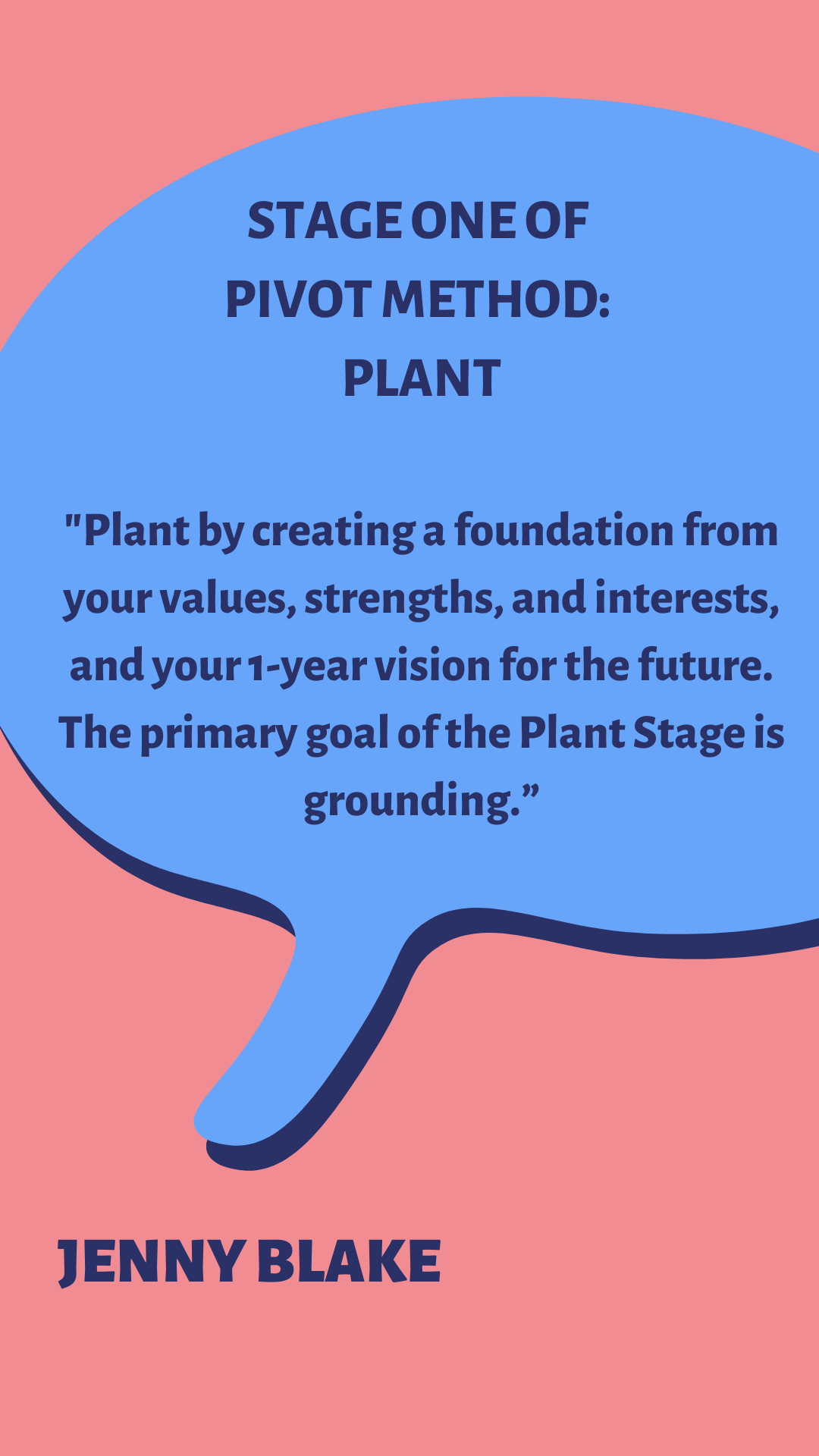 STAGE 1 of PIVOT METHOD: PLANT. “Plant by creating a foundation from your values, strengths, and interests, and your 1-year vision for the future. The primary goal of the Plant Stage is grounding,” according to Jenny Blake.