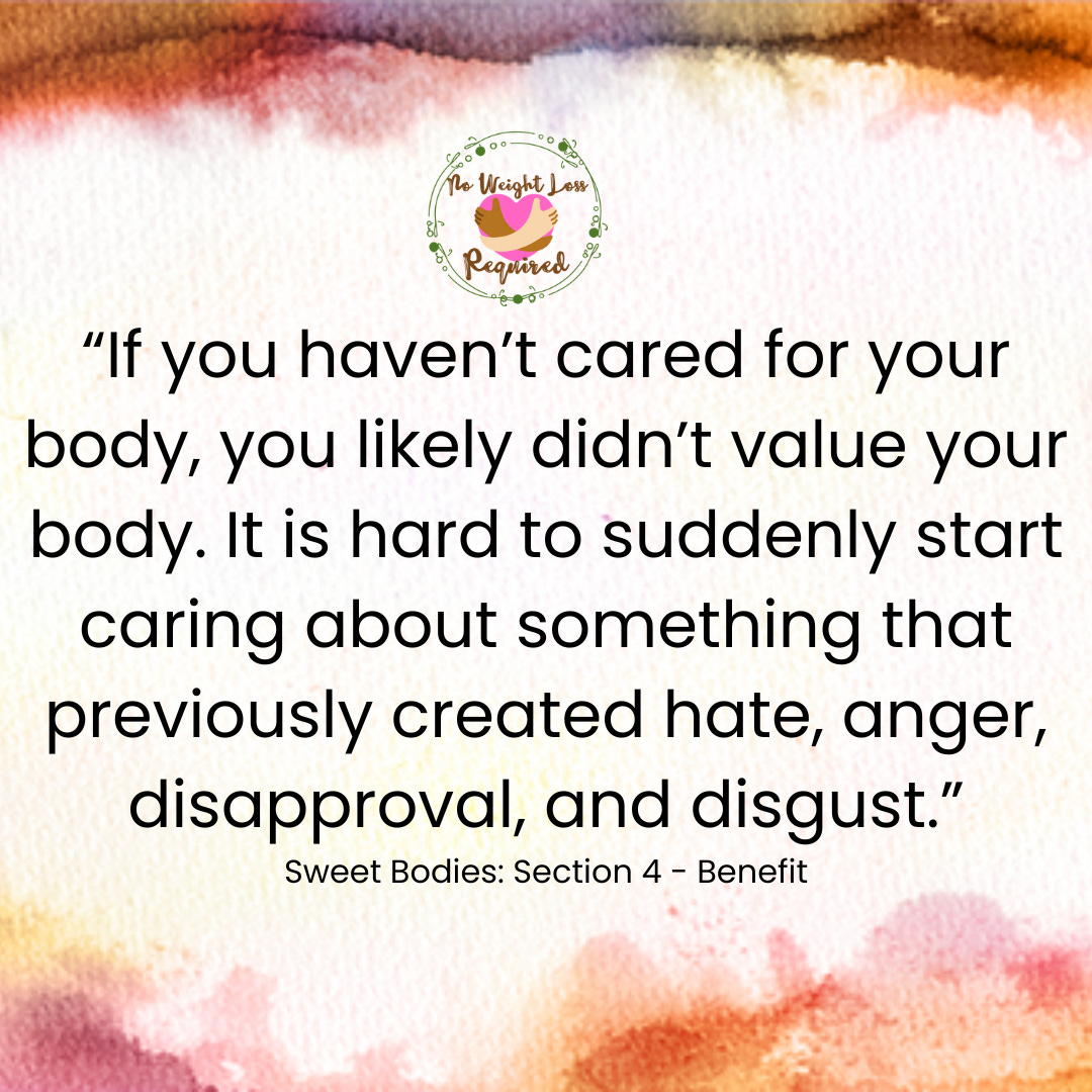 “If you haven’t cared for your body, you likely didn’t value your body. It is hard to suddenly start caring about something that previously created hate, anger, disapproval, and disgust.” Sweet Bodies: Section 4 - Benefit