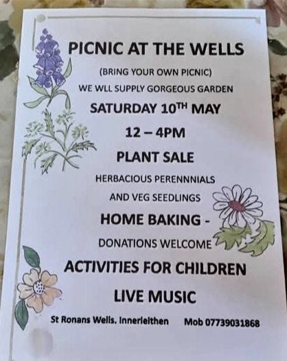 May be an image of text that says "PICNIC AT THE WELLS (BRING YOUR OWN PICNIC) WE WLL SUPPLY GORGEOUS GARDEN SATURDAY 10TH MAY 4PM PLANT SALE HERBACIOUS PERENNNIALS AND VEG SEEDLINGS HOME BAKING- DONATIONS WELCOME ACTIVITIES FOR CHILDREN LIVE MUSIC St Ronans Wells. Innerlelthen Mob 07739031868"