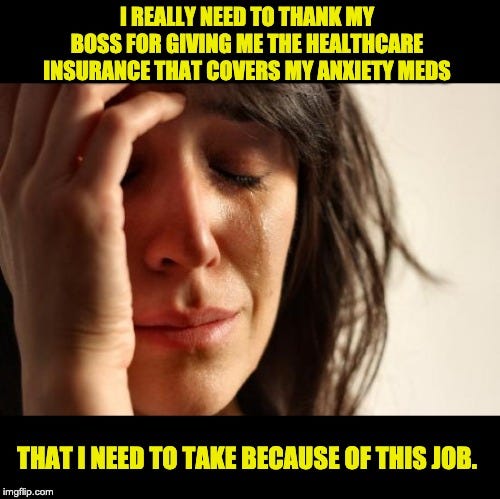 First World Problems Meme | I REALLY NEED TO THANK MY BOSS FOR GIVING ME THE HEALTHCARE INSURANCE THAT COVERS MY ANXIETY MEDS; THAT I NEED TO TAKE BECAUSE OF THIS JOB. | image tagged in memes,first world problems | made w/ Imgflip meme maker