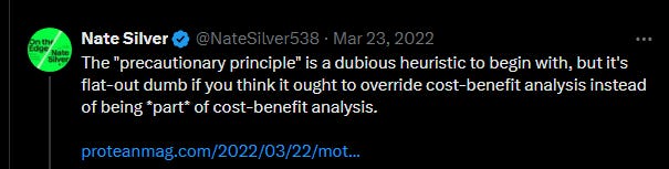 Nate Silver tweets: "The "precautionary principle" is a dubious heuristic to begin with, but it's flat-out dumb if you think it ought to override cost-benefit analysis instead of being *part* of cost-benefit analysis."