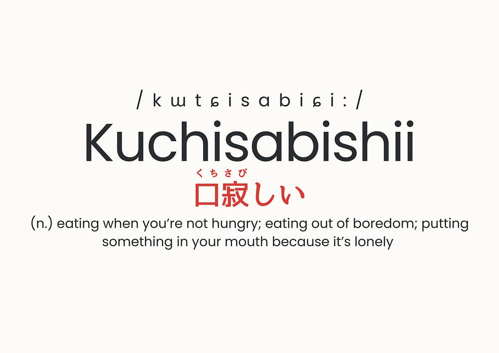 Kuchisabishii — (n.) eating when you’re not hungry, eating out of boredom; putting something in your mouth becuase it’s lonely