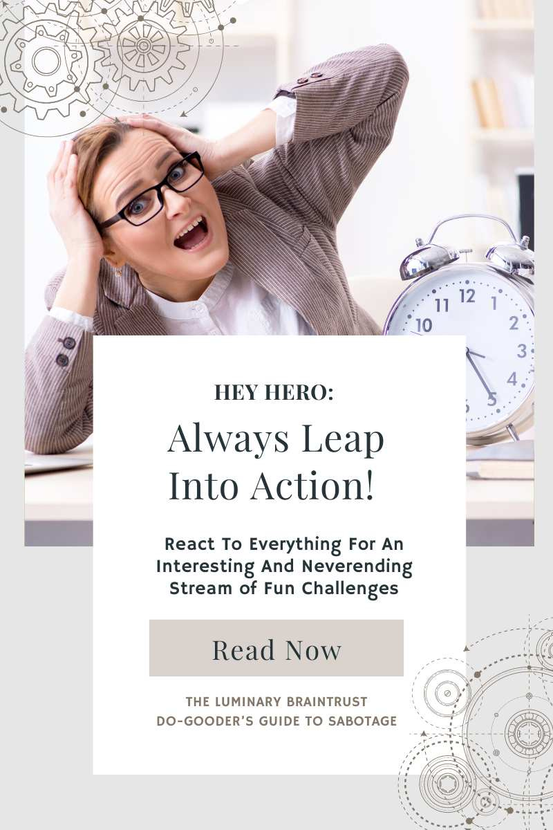 Hey hero: always leap into action. react to everything for an interesting and neverending series of challenges. luminary braintrust sabotage for do goodery