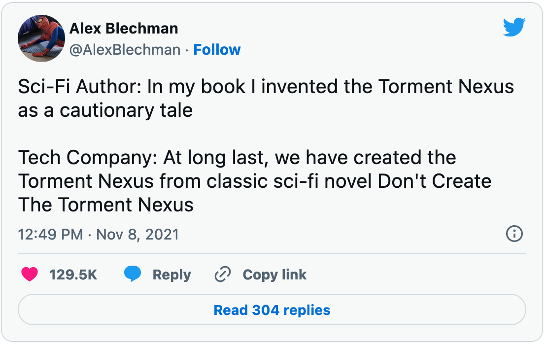 November 8, 2021 tweet from Alex Blechman reading, "Sci-Fi Author: In my book I invented the Torment Nexus as a cautionary tale  Tech Company: At long last, we have created the Torment Nexus from classic sci-fi novel Don't Create The Torment Nexus"