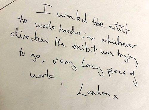 Handwritten text reads: ‘I wanted the artist to work harder, in whichever direction the exhibit was trying to go, very lazy piece of work. London’. 