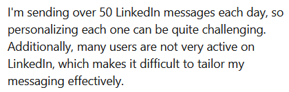 Screenshot from a LinkedIn DM, with the text, "I'm sending over 50 LinkedIn messages each day, so personalizing each one can be quite challenging.  Additionally, many users are not very active on LinkedIn, which makes it difficult to tailor my messaging effectively."