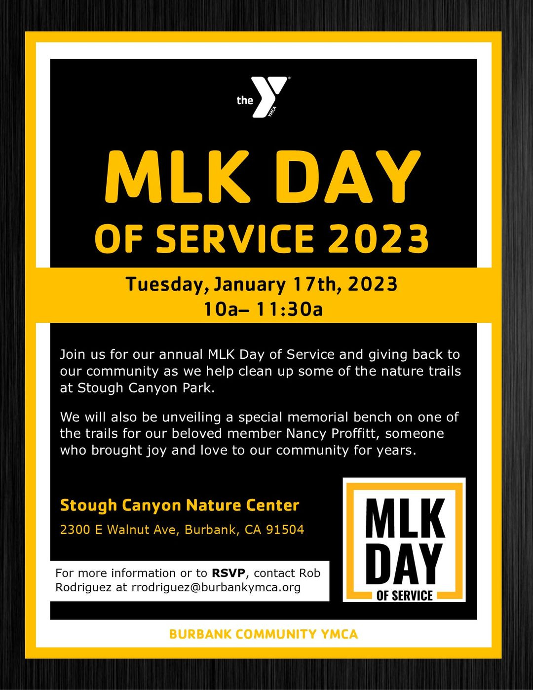 May be an image of text that says 'the MLK DAY OF SERVICE 2023 Tuesday, January 17th, 2023 10a- 11:30a Join us for our annual MLK Day of Service and giving back to our community as we help clean up some of the nature trails at Stough Canyon Park. We will also be unveiling a special memorial bench on one of the trails for our beloved member Nancy Proffitt, someone who brought joy and love to our community for years. Stough Canyon Nature Center 2300 E Walnut Ave, Burbank, CA 91504 For more information or RSVP, contact Rob Rodriguez atrrodriguez@burbankymca.org MLK DAY OF SERVICE BURBANK COMMUNITY YMCA'