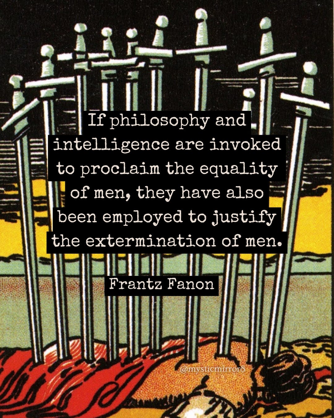  “If philosophy and intelligence are invoked to proclaim the equality of men, they have also been employed to justify the extermination of men.” Frantz Fanon, on the Ten of Swords