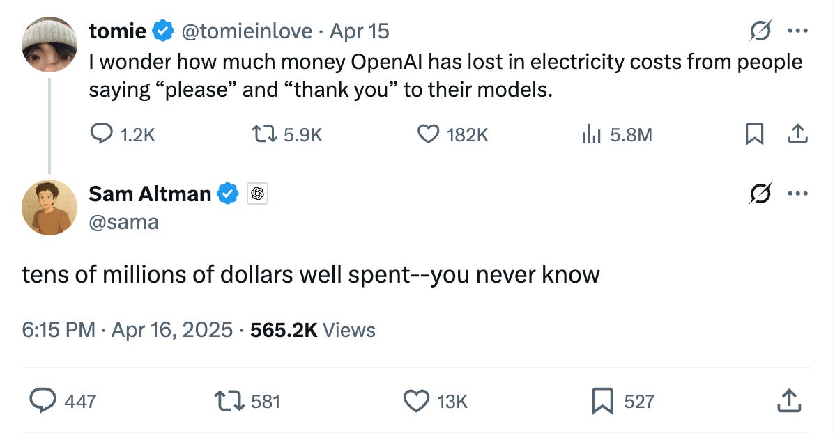 X conversation. Content:  @tomie: I wonder how much money OpenAI has lost in electricity costs from people saying "Please" and "thank you" to their models.  @sama: tens of millions of dollars well spent--you never know