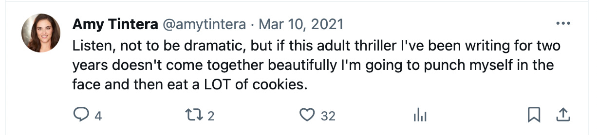 Tweet from Amy Tintera dated March 10, 2021: Listen, not to be dramatic, but if this adult thriller I've been working on for two years doesn't come together beautifully I'm going to punch myself in the face and then eat a LOT of cookies.