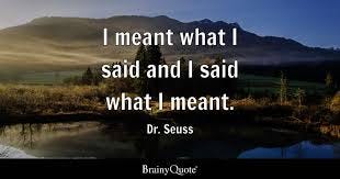 Dr. Seuss - I meant what I said and I said what I meant.