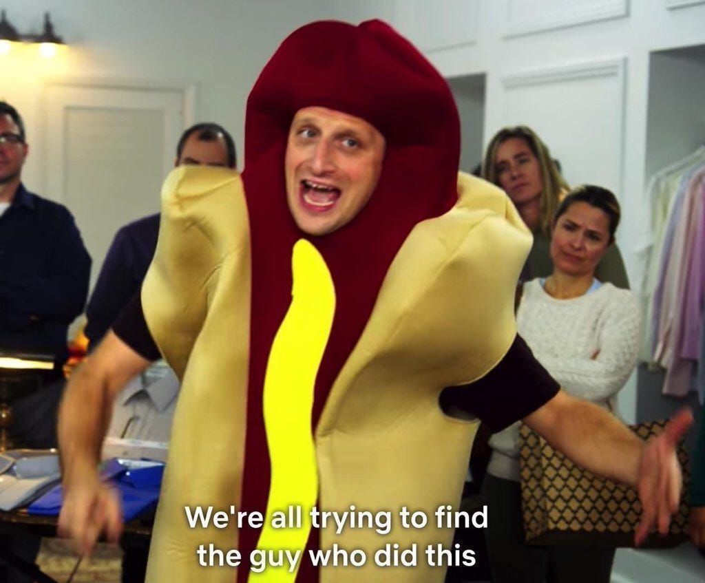 The meme image from the sketch comedy show “I think you should leave now,” of a guy dressed in a hot-dog costume wildly gesticulating, with the caption, “We’re all trying to find the guy who did this.”
