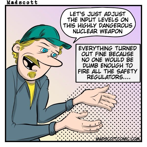 Comic strip: Man says “let’s just adjust the input level on this highly dangerous nuclear weapon”. 
Caption reads: everything turned out fine because no one would be dumb enough to fire all the regulators. 