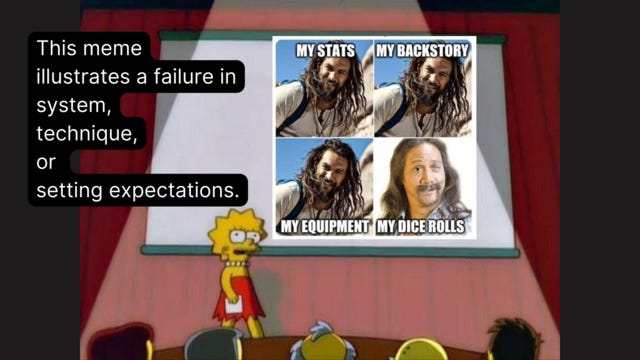 TEXT: This meme illustrates a failure in system, technique or setting expectations.

PIC:
Lisa Simpson Presenting on a stage.

On the screen is a RPG meme:
Jason Mamoa: MY STATS
Jason Mamoa: MY BACKSTORY
Jason Mamoa: MY EQUIPMENT
Rob Schnieder: MY DICE ROLLS