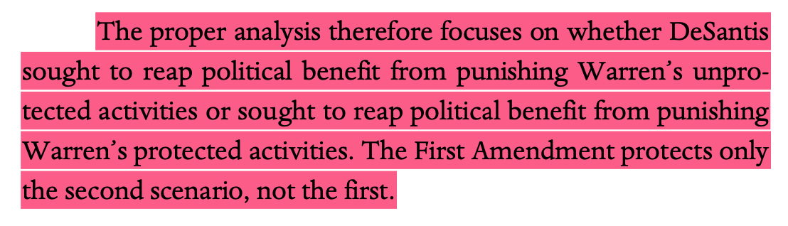 The proper analysis therefore focuses on whether DeSantis sought to reap political benefit from punishing Warren’s unpro- tected activities or sought to reap political benefit from punishing Warren’s protected activities. The First Amendment protects only the second scenario, not the first.