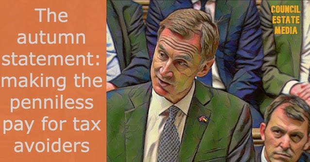 Jeremy Hunt has issued his autumn statement, a plan to fix the Trussonomic crisis that I'm pretty sure no Tory has ever come up with before: he is going to usher in austerity. Yes, he is going to give you Scandinavian-level taxes while shrinking us down to a US-style state - a worst of both worlds where the penniless pay for the crimes of tax avoiders. Isn't that clever?