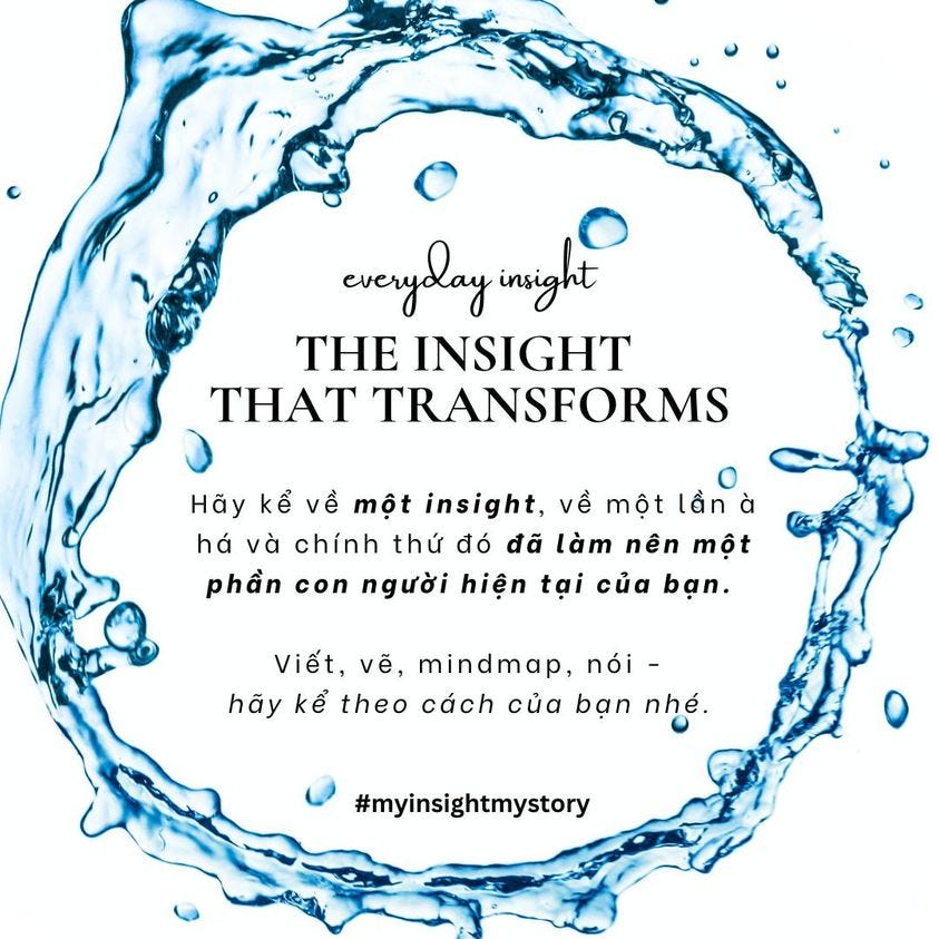 May be an image of text that says 'everyday insight THE INSIGHT THAT TRANSFORMS Hãy kể về một insight, về một lần há và chính thứ đó đã làm nên một phần con người hiện tại của bạn Viết, vẽ, mindmap, nói- hãy kể theo cách của bạn nhé. #myinsightmystory'