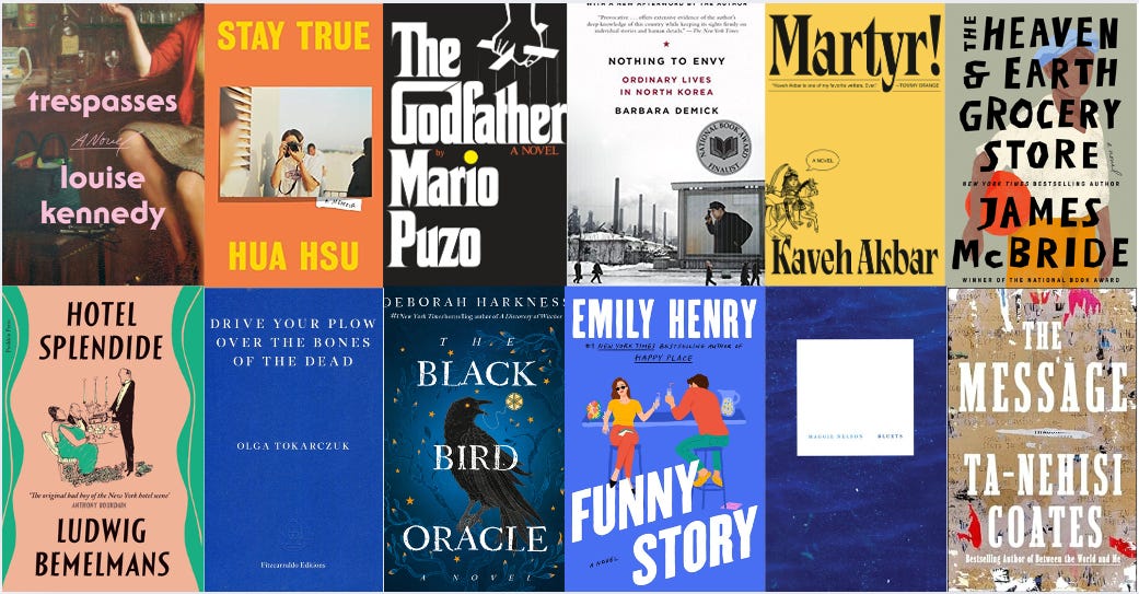 Collage of book covers featuring Trespasses by Louise Kennedy, Stay True by Hua Hsu, The Godfather by Mario Puzo, Nothing Left to Envy by Barbara Demick, Martyr! by Kaveh Akbar, The Heaven & Earth Grocery Store by James McBride, Hotel Splendide by Ludwig Bemelmans, Drive Your Plow Over the Bones of the Dead by Olga Tokarczuk, The Black Bird Oracle by Deborah Harkness, Funny Story by Emily Henry, Bluets by Maggie Nelson, and The Message by Ta-Nehisi Coates