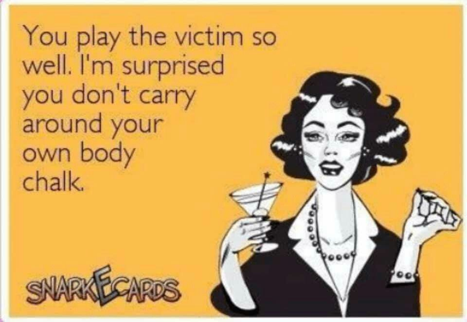 You play the victim so well. I'm surprised you don't carry around your ...
