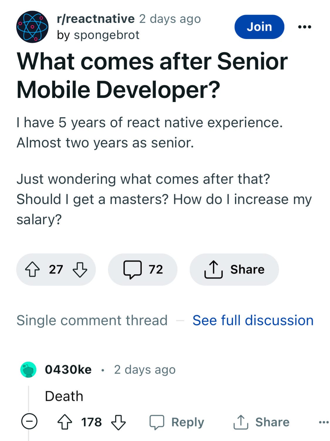 A thread on Reddit /r/reactnative community.The post: "What comes after Senior Mobile Developer? I have 5 years of react native experience. Almost two years as senior. Just wondering what comes after that? Should I get a masters? How do I increase my salary?"One of the comments: "Death"