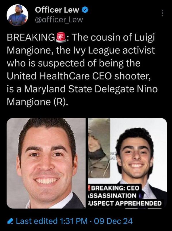 May be an image of 4 people and text that says 'Officer Lew @officerLew r_Lew BREAKING The cousin of Luigi Mangione, the Ivy League activist who is suspected of being the United HealthCare CEO shooter, is a Maryland State Delegate Nino Mangione (R). ao se BREAKING: CEO ISSASSINATION ¡USPECT APPREHENDED Last edited 1:31 PM 09 Dec 24'