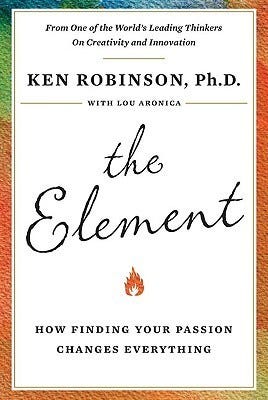 The Element: How Finding Your Passion Changes Everything by Ken Robinson |  Goodreads