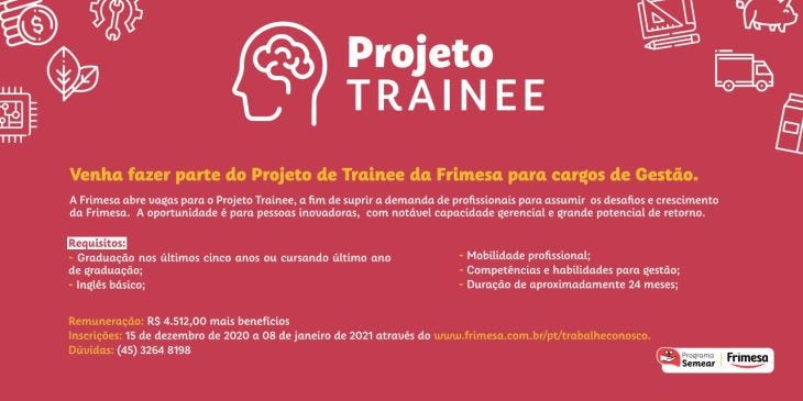 Imagem em fundo vermelho com ilustrações na cor branca de caminhão, régua e esquadro, cifrão e outros. Texto "Projeto Trainee. Venha fazer parte do Projeto de Trainee da Frimesa para cargos de Gestão. A Frimesa abre vagas para o Projeto Trainee, a fim de suprir a demanda de profissionais para assumir os desafios e crescimento da Frimesa. A oportunidade é para pessoas inovadoras com notável capacidade gerencial e grande potencial de retorno. Lista de requisitos e informações de remuneração e inscrições. Dúvidas (45) 3264 8198."