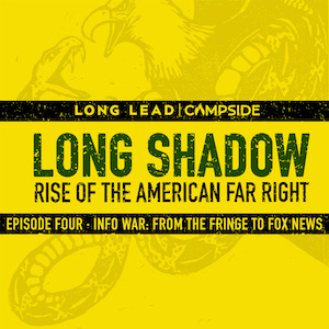 An illustration of an eagle grabbing a snake on a yellow background with text underneath reading, "LONG SHADOW: RISE OF THE AMERICAN FAR RIGHT, EPISODE FOUR: INFO WAR: FROM THE FRINGE TO FOX NEWS and "LONG LEAD | CAMPSIDE"