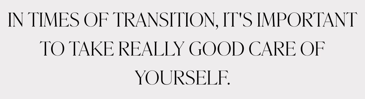 IN TIMES OF TRANSITION, IT'S IMPORTANT TO TAKE REALLY GOOD CARE OF YOURSELF.