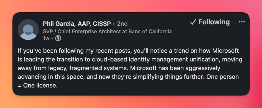 If you've been following my recent posts, you'll notice a trend on how Microsoft is leading the transition to cloud-based identity management unification, moving away from legacy, fragmented systems. Microsoft has been aggressively advancing in this space, and now they're simplifying things further: One person = One license.
