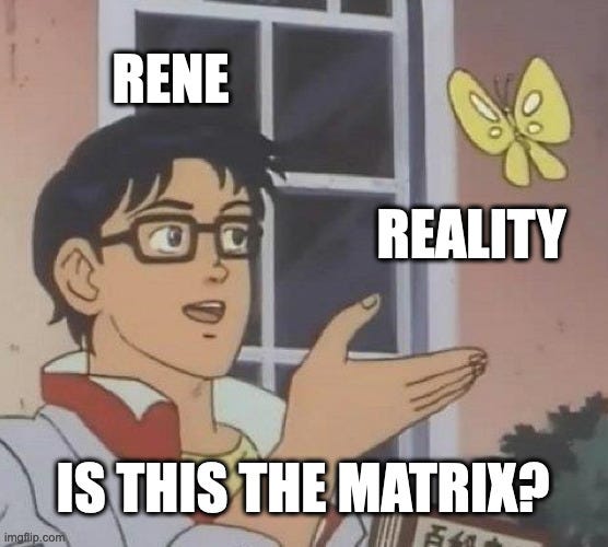My man Rene looking at Reality and wondering if its the Matrix