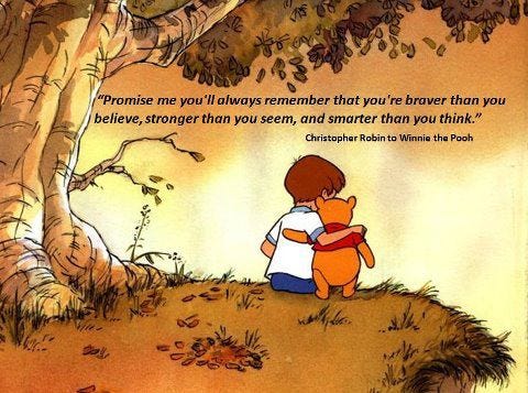 Promise me that you'll always remember. You are stronger than you seem, braver than you believe, and smarter than you think. —Christopher Robin to Winnie the Pooh