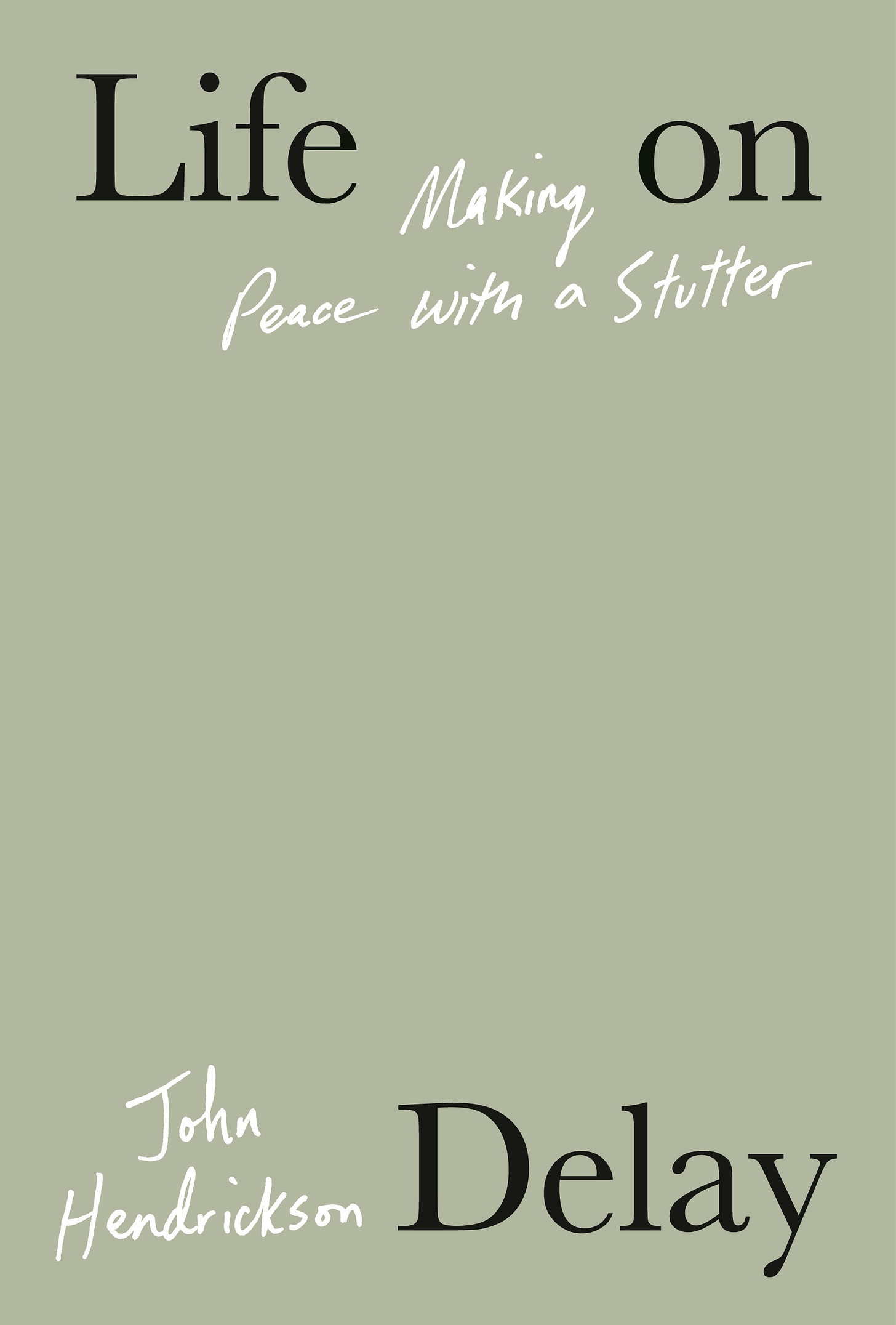 The cover of John Hendrickson’s LIFE ON DELAY is a light green with sparse text and no imagery. The author’s name and the subtitle “Making Peace with a Stutter” are both in a handwriting font, whereas the book title is in a serif font and its words, individually, are dispersed among the cover. The text reads: Life on Delay (in black type), Making Peace with a Stutter (in white type), John Hendrickson (in white type).