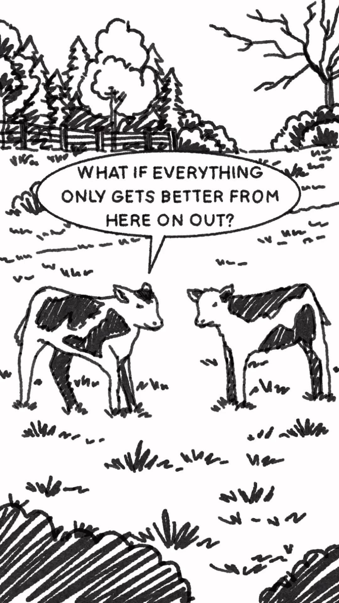 Two cows on a pasture, one of them says, "what if things get better from here on out?"