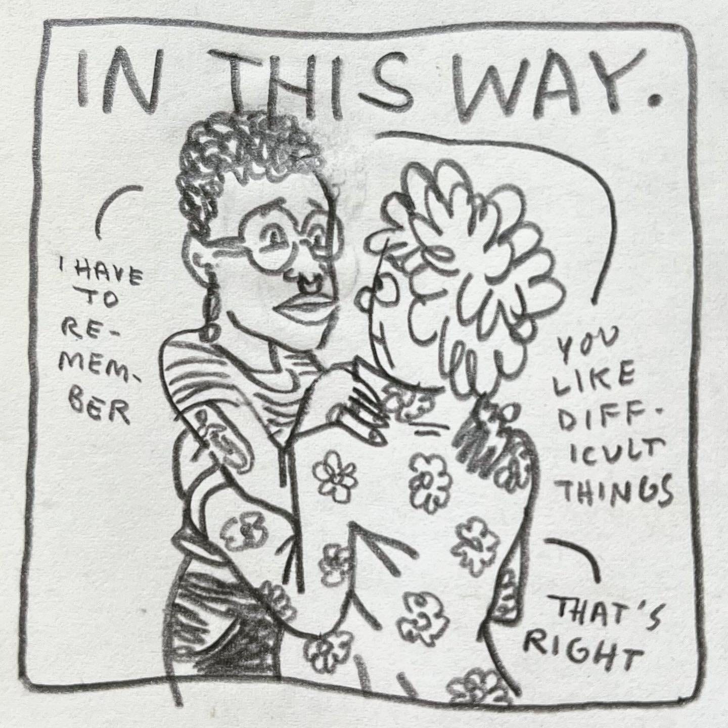 Panel 5: in this way. Image: Maze and Lark are standing, arms around each other, looking into one another's eyes. Lark is wearing a floral overshirt. Maze says "I have to remember you like difficult things.” Lark replies "that's right"