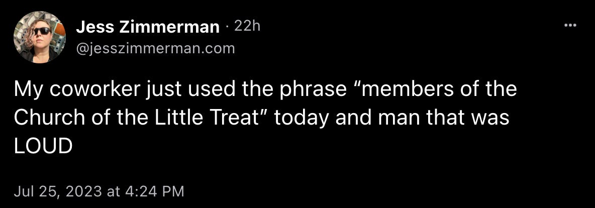 Jess Zimmerman: “My coworker just used the phrase “members of the Church of the Little Treat” today and man that was LOUD” 